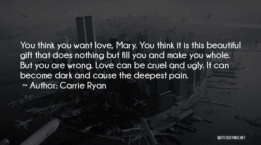 Carrie Ryan Quotes: You Think You Want Love, Mary. You Think It Is This Beautiful Gift That Does Nothing But Fill You And