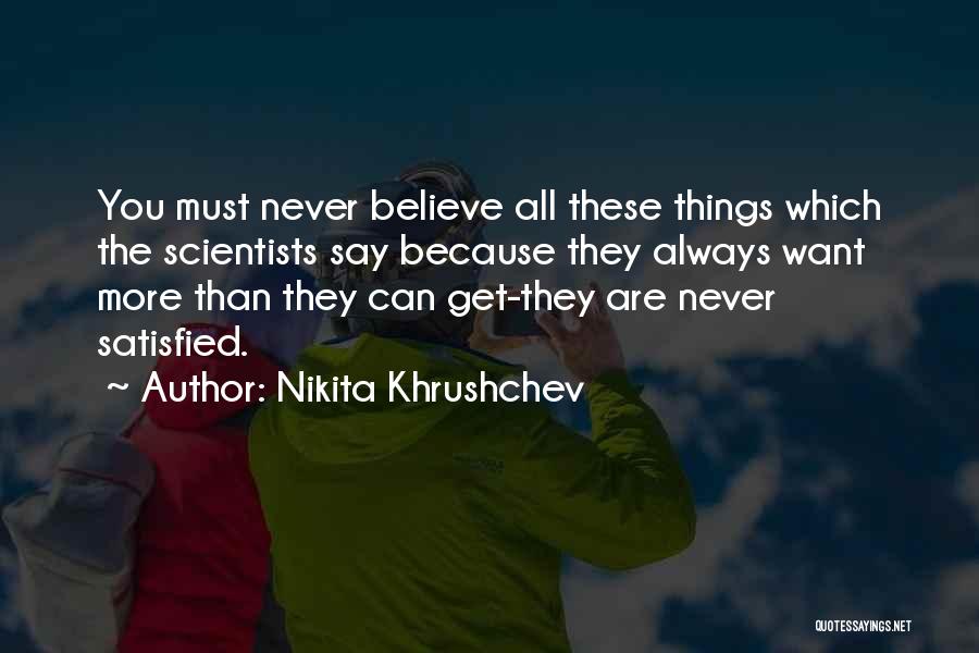 Nikita Khrushchev Quotes: You Must Never Believe All These Things Which The Scientists Say Because They Always Want More Than They Can Get-they