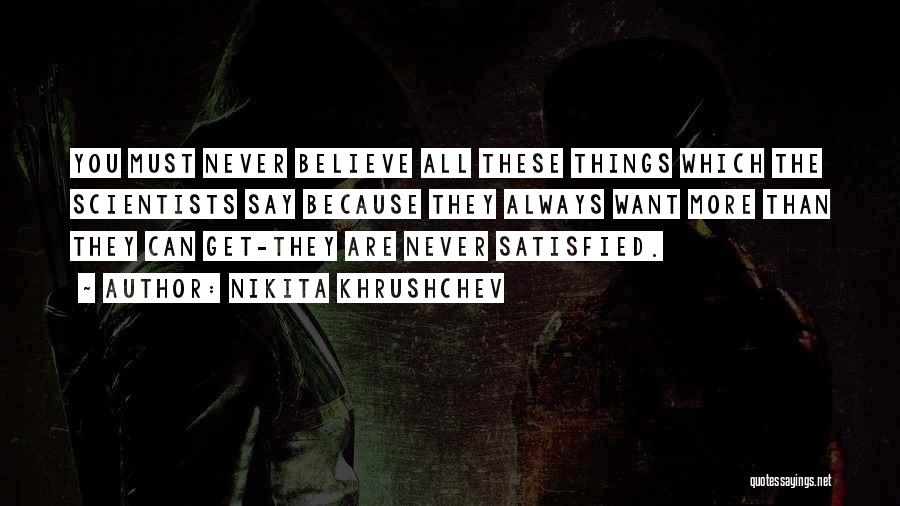 Nikita Khrushchev Quotes: You Must Never Believe All These Things Which The Scientists Say Because They Always Want More Than They Can Get-they