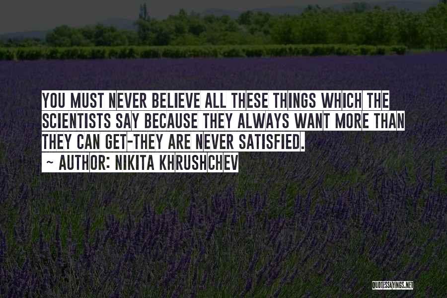 Nikita Khrushchev Quotes: You Must Never Believe All These Things Which The Scientists Say Because They Always Want More Than They Can Get-they