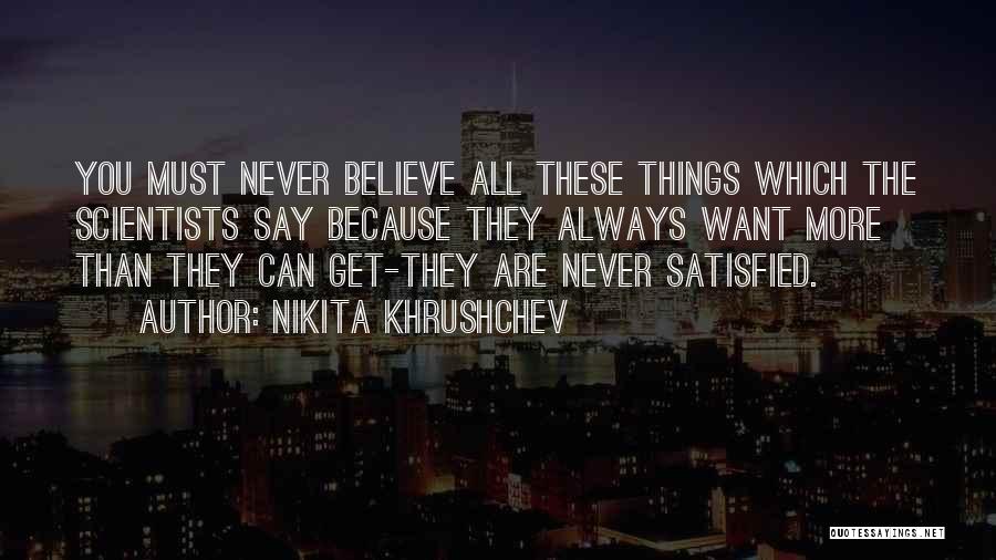 Nikita Khrushchev Quotes: You Must Never Believe All These Things Which The Scientists Say Because They Always Want More Than They Can Get-they