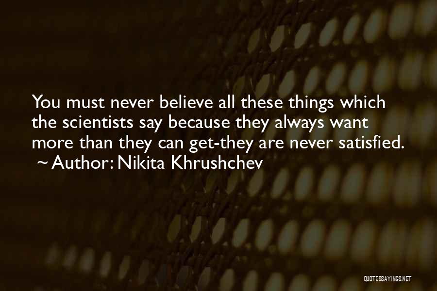 Nikita Khrushchev Quotes: You Must Never Believe All These Things Which The Scientists Say Because They Always Want More Than They Can Get-they