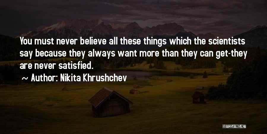 Nikita Khrushchev Quotes: You Must Never Believe All These Things Which The Scientists Say Because They Always Want More Than They Can Get-they