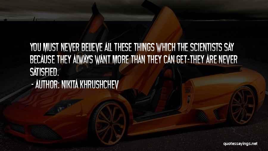 Nikita Khrushchev Quotes: You Must Never Believe All These Things Which The Scientists Say Because They Always Want More Than They Can Get-they