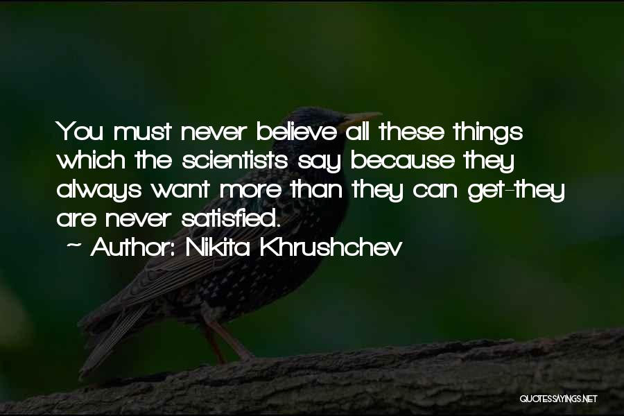 Nikita Khrushchev Quotes: You Must Never Believe All These Things Which The Scientists Say Because They Always Want More Than They Can Get-they