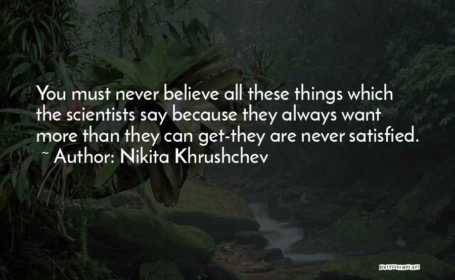 Nikita Khrushchev Quotes: You Must Never Believe All These Things Which The Scientists Say Because They Always Want More Than They Can Get-they
