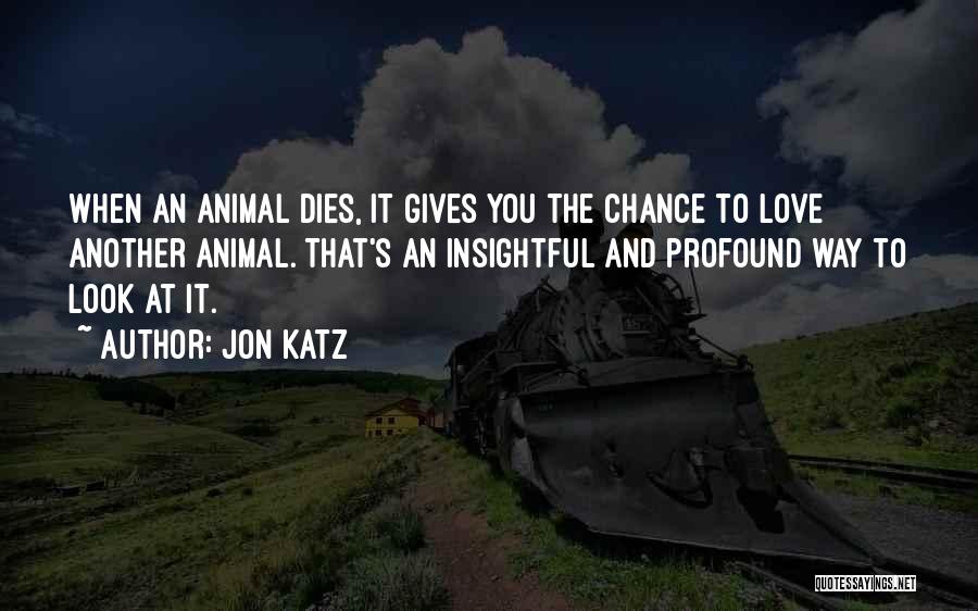 Jon Katz Quotes: When An Animal Dies, It Gives You The Chance To Love Another Animal. That's An Insightful And Profound Way To