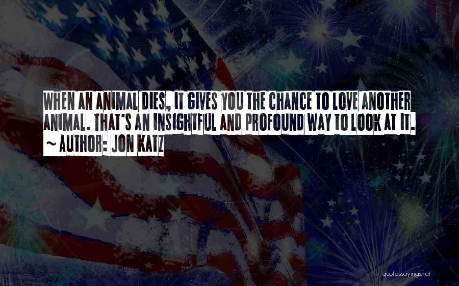 Jon Katz Quotes: When An Animal Dies, It Gives You The Chance To Love Another Animal. That's An Insightful And Profound Way To