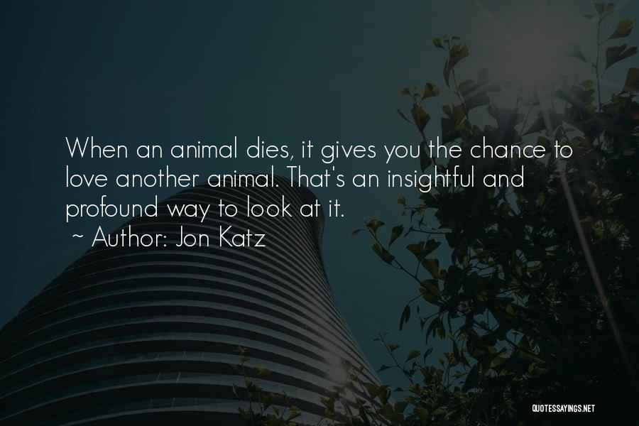 Jon Katz Quotes: When An Animal Dies, It Gives You The Chance To Love Another Animal. That's An Insightful And Profound Way To