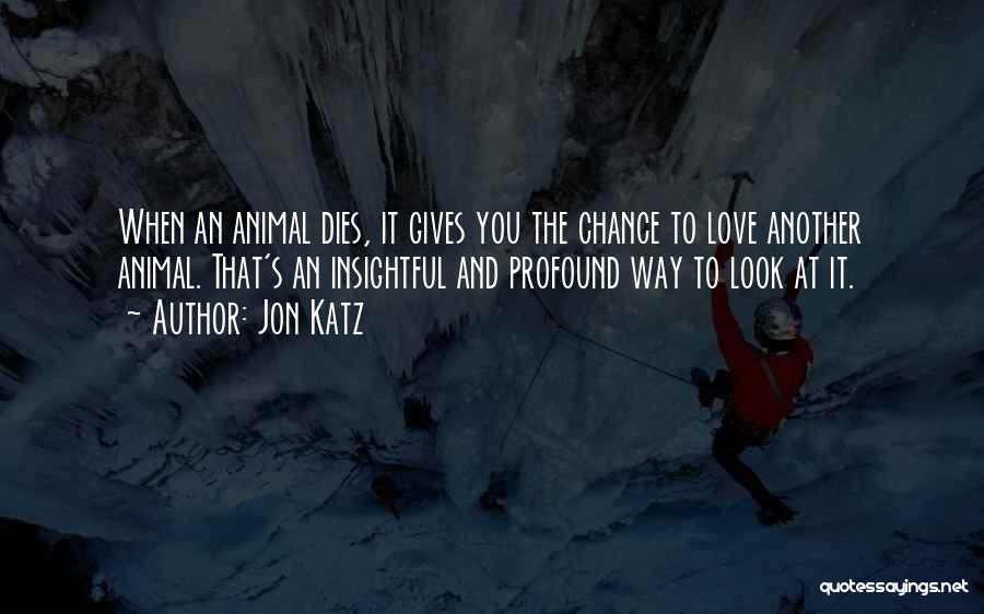 Jon Katz Quotes: When An Animal Dies, It Gives You The Chance To Love Another Animal. That's An Insightful And Profound Way To