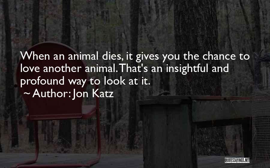 Jon Katz Quotes: When An Animal Dies, It Gives You The Chance To Love Another Animal. That's An Insightful And Profound Way To