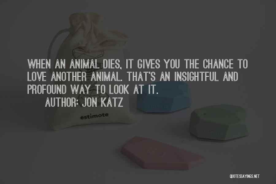 Jon Katz Quotes: When An Animal Dies, It Gives You The Chance To Love Another Animal. That's An Insightful And Profound Way To