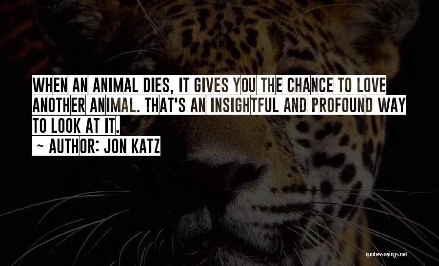 Jon Katz Quotes: When An Animal Dies, It Gives You The Chance To Love Another Animal. That's An Insightful And Profound Way To