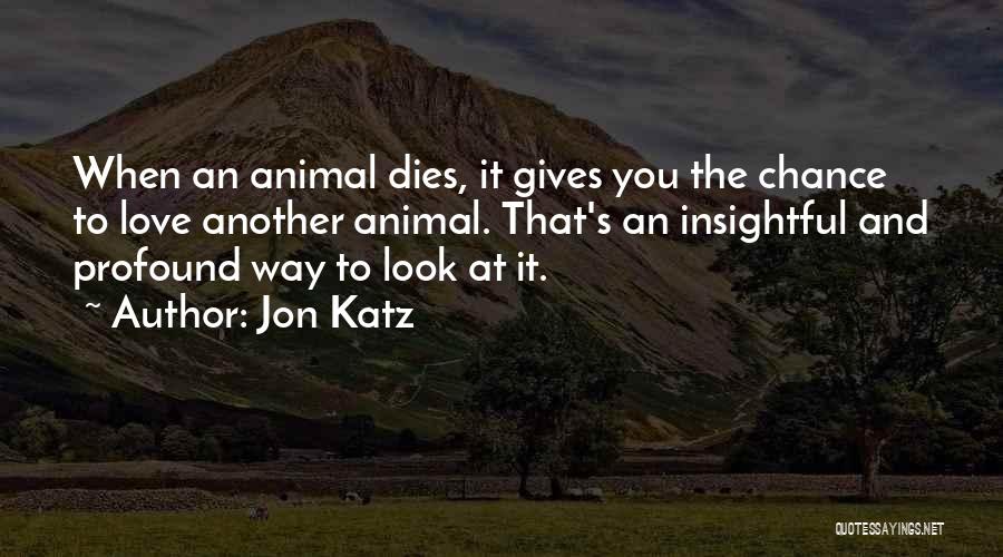 Jon Katz Quotes: When An Animal Dies, It Gives You The Chance To Love Another Animal. That's An Insightful And Profound Way To