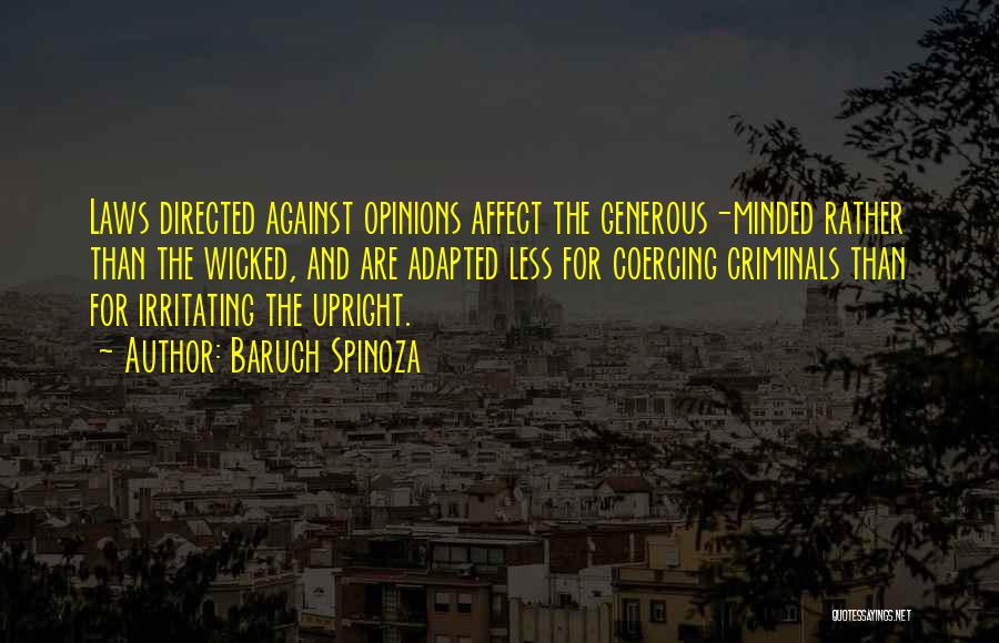 Baruch Spinoza Quotes: Laws Directed Against Opinions Affect The Generous-minded Rather Than The Wicked, And Are Adapted Less For Coercing Criminals Than For