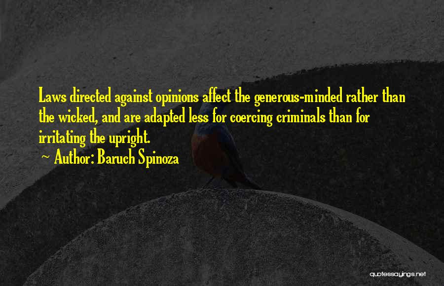 Baruch Spinoza Quotes: Laws Directed Against Opinions Affect The Generous-minded Rather Than The Wicked, And Are Adapted Less For Coercing Criminals Than For