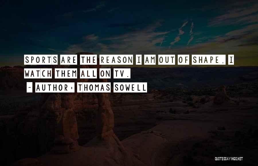 Thomas Sowell Quotes: Sports Are The Reason I Am Out Of Shape. I Watch Them All On Tv.