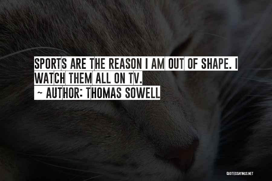Thomas Sowell Quotes: Sports Are The Reason I Am Out Of Shape. I Watch Them All On Tv.