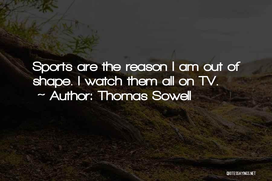 Thomas Sowell Quotes: Sports Are The Reason I Am Out Of Shape. I Watch Them All On Tv.