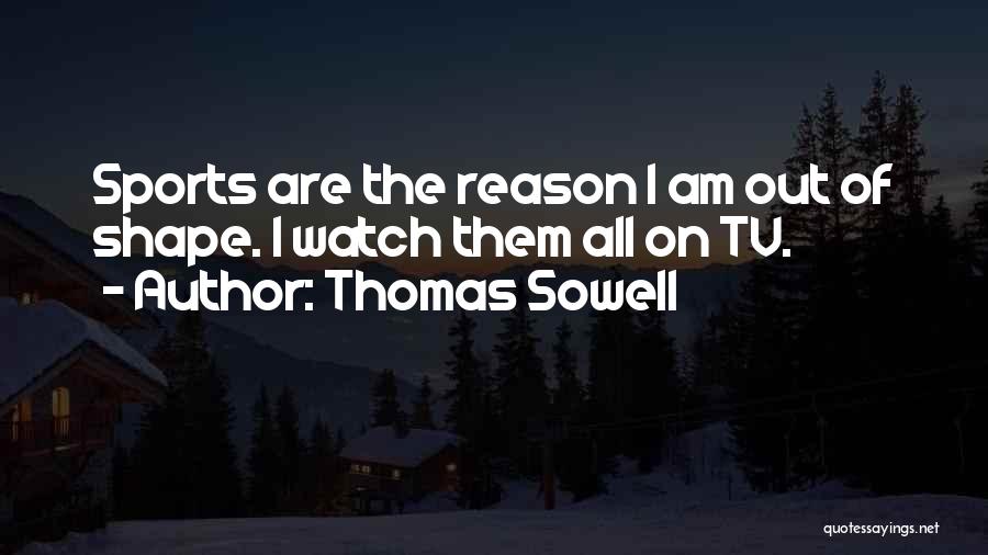 Thomas Sowell Quotes: Sports Are The Reason I Am Out Of Shape. I Watch Them All On Tv.
