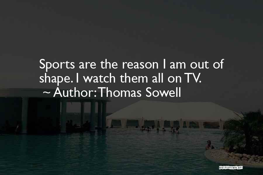 Thomas Sowell Quotes: Sports Are The Reason I Am Out Of Shape. I Watch Them All On Tv.