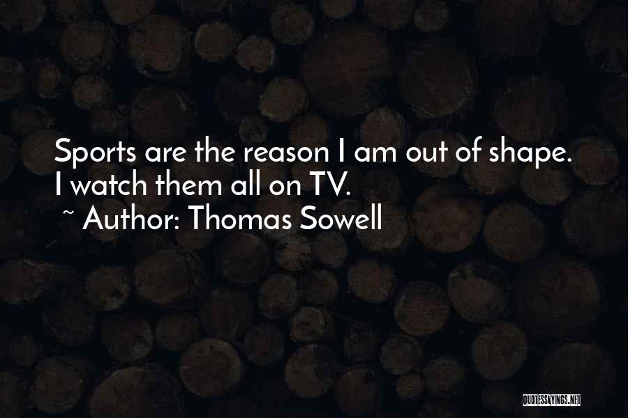 Thomas Sowell Quotes: Sports Are The Reason I Am Out Of Shape. I Watch Them All On Tv.