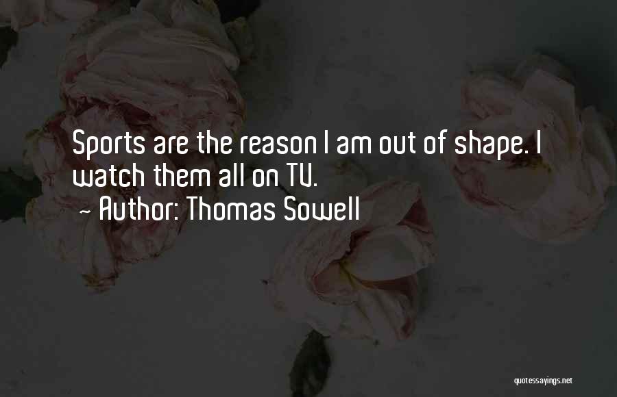 Thomas Sowell Quotes: Sports Are The Reason I Am Out Of Shape. I Watch Them All On Tv.