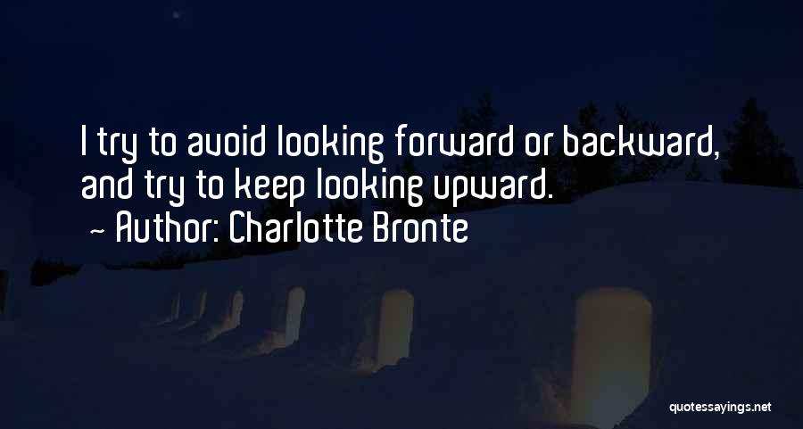 Charlotte Bronte Quotes: I Try To Avoid Looking Forward Or Backward, And Try To Keep Looking Upward.