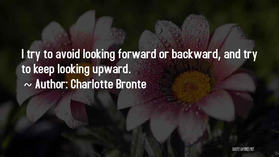 Charlotte Bronte Quotes: I Try To Avoid Looking Forward Or Backward, And Try To Keep Looking Upward.