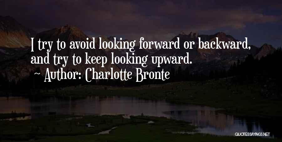 Charlotte Bronte Quotes: I Try To Avoid Looking Forward Or Backward, And Try To Keep Looking Upward.