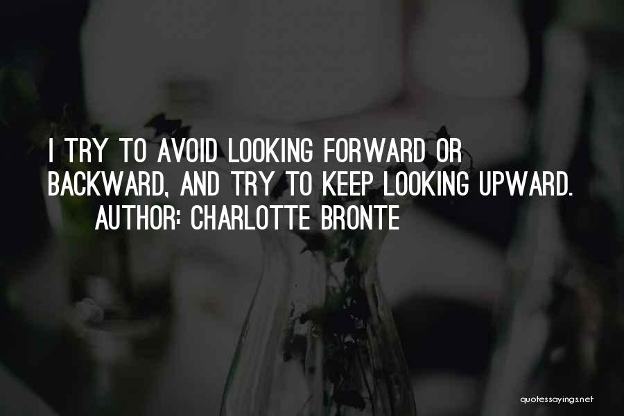 Charlotte Bronte Quotes: I Try To Avoid Looking Forward Or Backward, And Try To Keep Looking Upward.