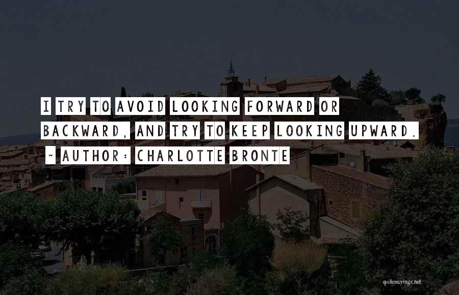 Charlotte Bronte Quotes: I Try To Avoid Looking Forward Or Backward, And Try To Keep Looking Upward.