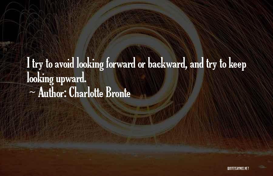 Charlotte Bronte Quotes: I Try To Avoid Looking Forward Or Backward, And Try To Keep Looking Upward.