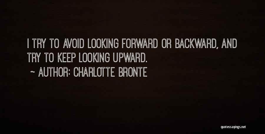 Charlotte Bronte Quotes: I Try To Avoid Looking Forward Or Backward, And Try To Keep Looking Upward.