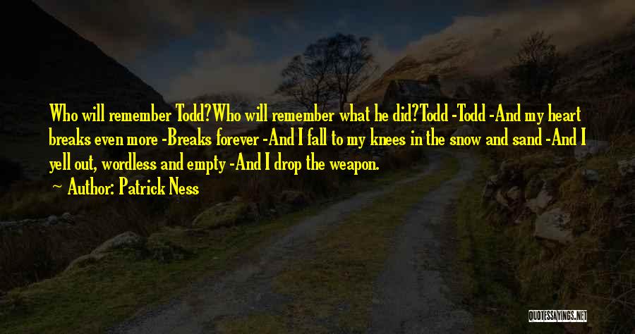 Patrick Ness Quotes: Who Will Remember Todd?who Will Remember What He Did?todd -todd -and My Heart Breaks Even More -breaks Forever -and I