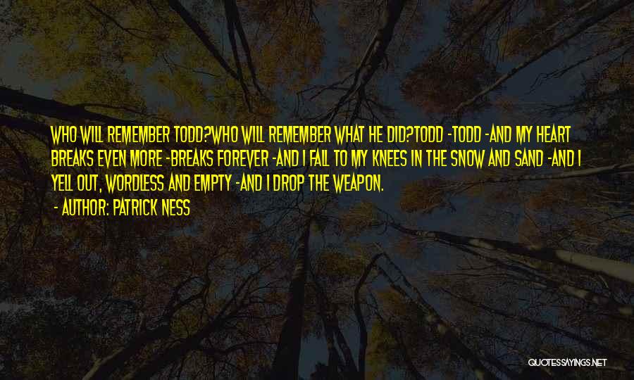 Patrick Ness Quotes: Who Will Remember Todd?who Will Remember What He Did?todd -todd -and My Heart Breaks Even More -breaks Forever -and I