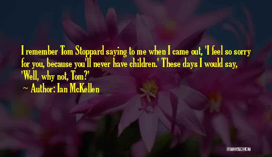 Ian McKellen Quotes: I Remember Tom Stoppard Saying To Me When I Came Out, 'i Feel So Sorry For You, Because You'll Never