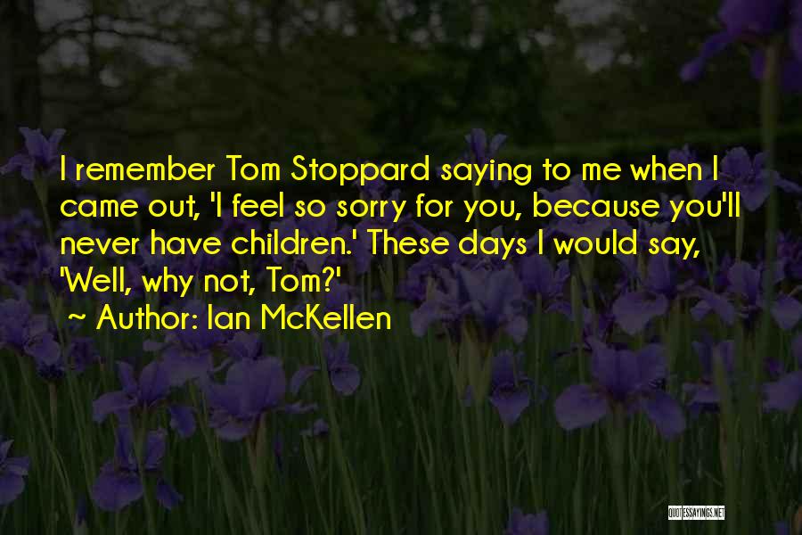 Ian McKellen Quotes: I Remember Tom Stoppard Saying To Me When I Came Out, 'i Feel So Sorry For You, Because You'll Never