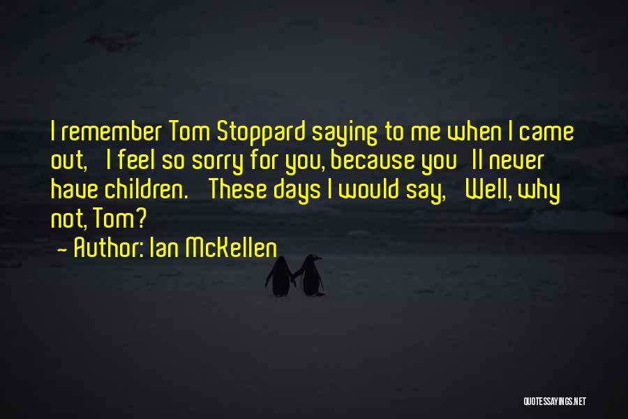 Ian McKellen Quotes: I Remember Tom Stoppard Saying To Me When I Came Out, 'i Feel So Sorry For You, Because You'll Never