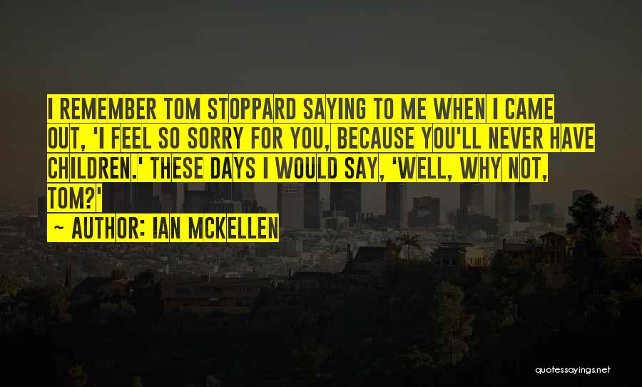 Ian McKellen Quotes: I Remember Tom Stoppard Saying To Me When I Came Out, 'i Feel So Sorry For You, Because You'll Never