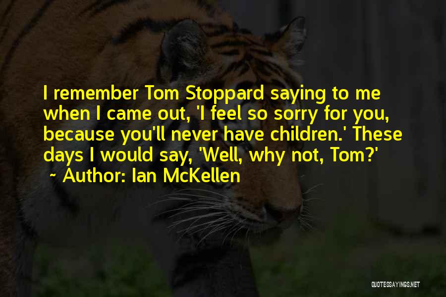 Ian McKellen Quotes: I Remember Tom Stoppard Saying To Me When I Came Out, 'i Feel So Sorry For You, Because You'll Never