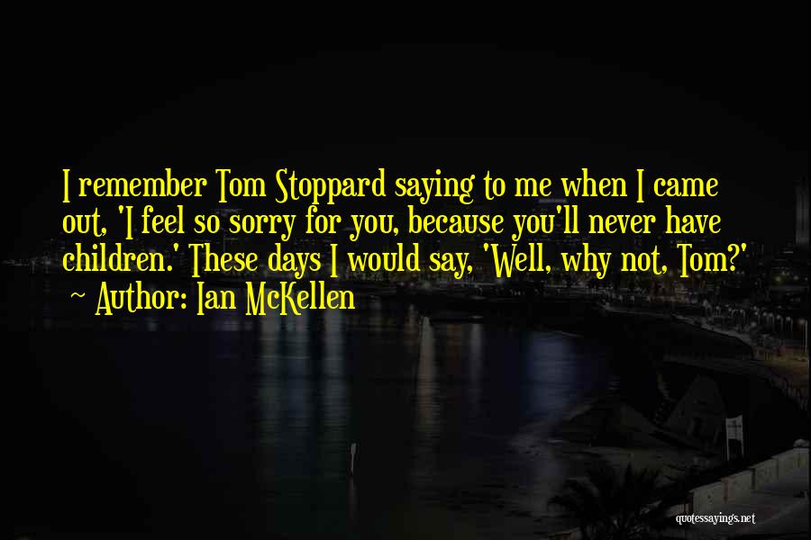 Ian McKellen Quotes: I Remember Tom Stoppard Saying To Me When I Came Out, 'i Feel So Sorry For You, Because You'll Never