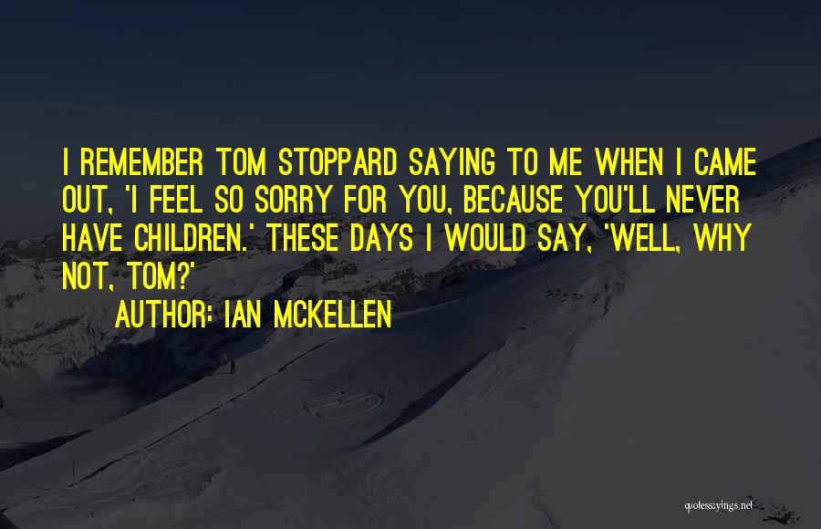 Ian McKellen Quotes: I Remember Tom Stoppard Saying To Me When I Came Out, 'i Feel So Sorry For You, Because You'll Never