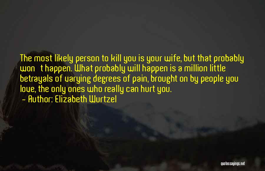 Elizabeth Wurtzel Quotes: The Most Likely Person To Kill You Is Your Wife, But That Probably Won't Happen. What Probably Will Happen Is