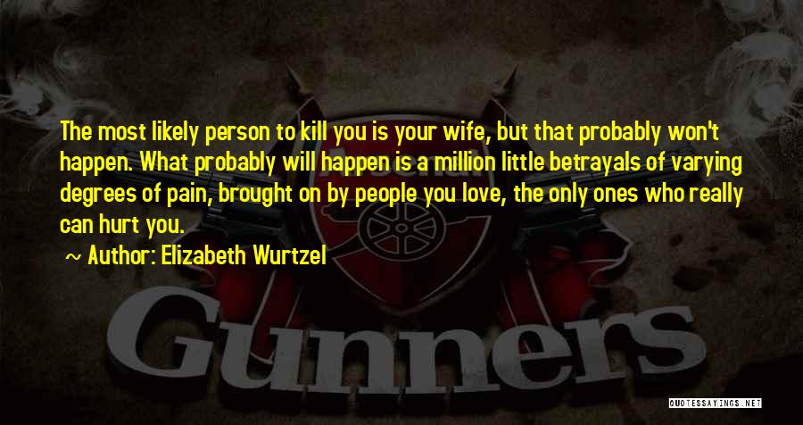 Elizabeth Wurtzel Quotes: The Most Likely Person To Kill You Is Your Wife, But That Probably Won't Happen. What Probably Will Happen Is
