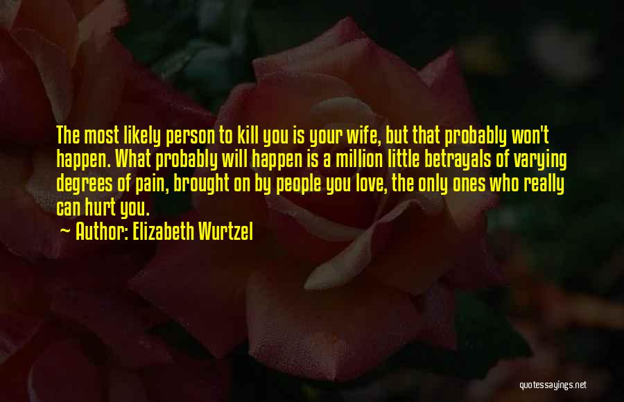 Elizabeth Wurtzel Quotes: The Most Likely Person To Kill You Is Your Wife, But That Probably Won't Happen. What Probably Will Happen Is