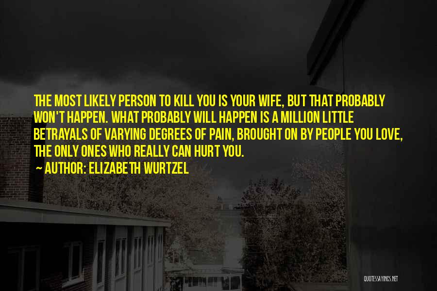 Elizabeth Wurtzel Quotes: The Most Likely Person To Kill You Is Your Wife, But That Probably Won't Happen. What Probably Will Happen Is