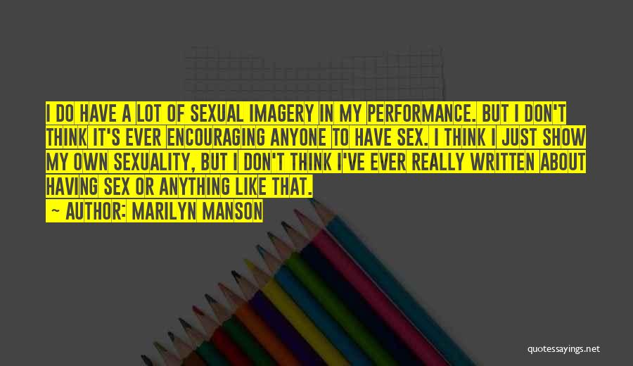 Marilyn Manson Quotes: I Do Have A Lot Of Sexual Imagery In My Performance. But I Don't Think It's Ever Encouraging Anyone To