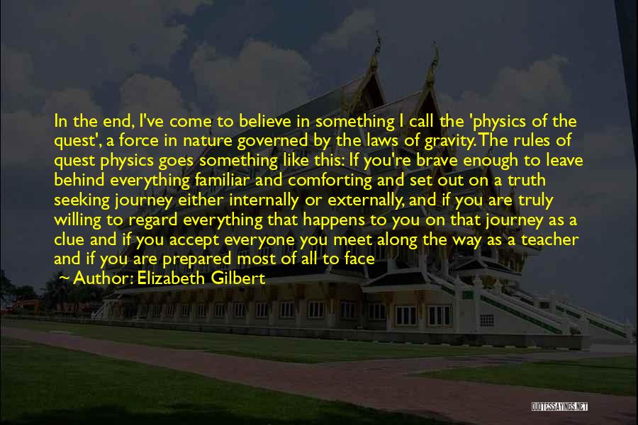 Elizabeth Gilbert Quotes: In The End, I've Come To Believe In Something I Call The 'physics Of The Quest', A Force In Nature