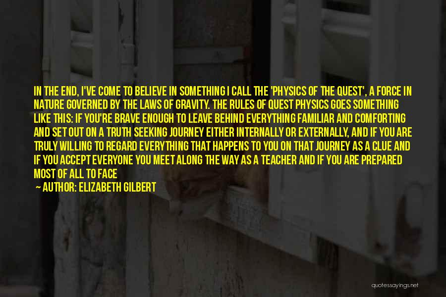 Elizabeth Gilbert Quotes: In The End, I've Come To Believe In Something I Call The 'physics Of The Quest', A Force In Nature